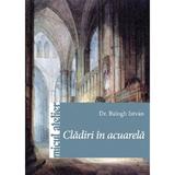 Cladiri In Acuarela - Balogh Istvan, editura Casa