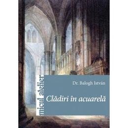 Cladiri In Acuarela - Balogh Istvan, editura Casa
