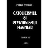 Catolicismul si revizionismul maghiar - Petre Turlea, editura Semne