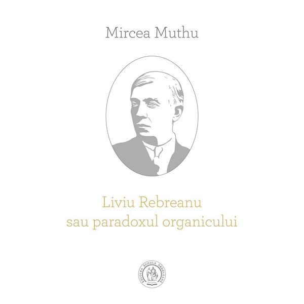 Liviu Rebreanu sau paradoxul organicului - Mircea Muthu, editura Scoala Ardeleana