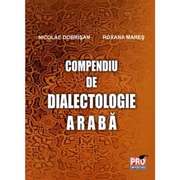 Compendiu de dialectologie araba - nicolae dobrisan, roxana mares, editura pro universitaria