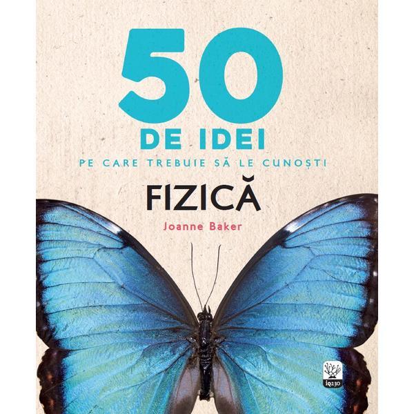 50 de idei pe care trebuie sa le cunosti. fizica - joanne baker, editura litera