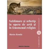 Sublimare si arhetip in opera de arta si in fenomenul religios - Marius Romila, editura Institutul European