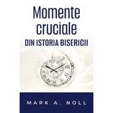 Momente cruciale din istoria Bisercii - Mark A. Noll, editura Casa Cartii