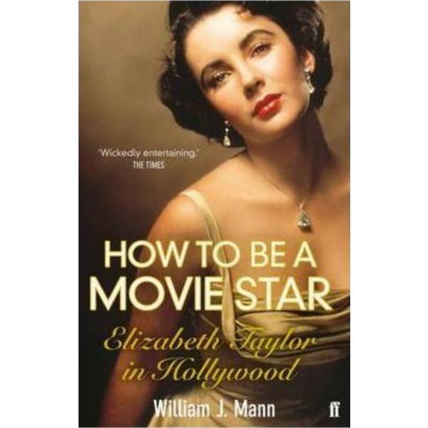 How to Be a Movie Star: Elizabeth Taylor in Hollywood 1941-1981 - William J. Mann, editura Faber & Faber