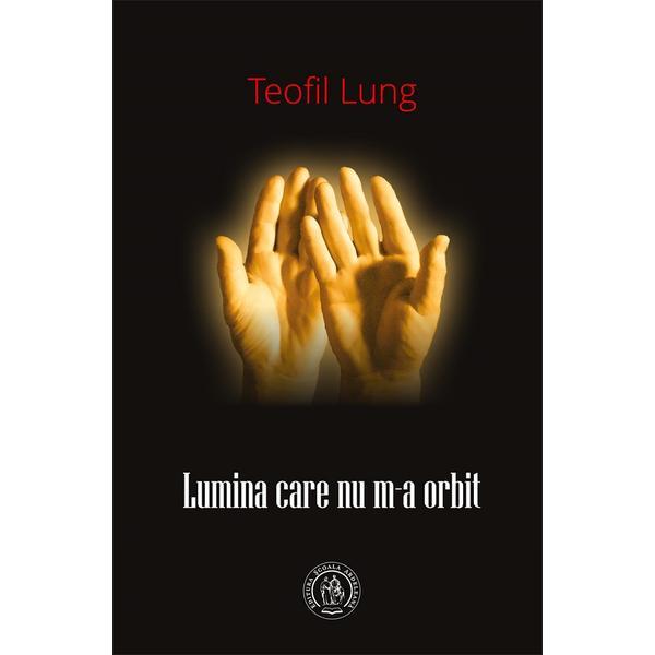 Lumina care nu m-a orbit - teofil lung, editura scoala ardeleana