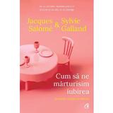 Cum sa ne marturisim iubirea. Secretele relatiei de durata - Jacques Salome, Sylvie Galland, editura Curtea Veche