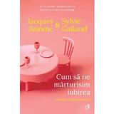 Cum sa ne marturisim iubirea. Secretele relatiei de durata - Jacques Salome, Sylvie Galland, editura Curtea Veche