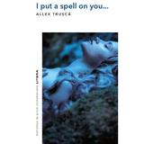 I put a spell on you... - Allex Trusca, editura Litera