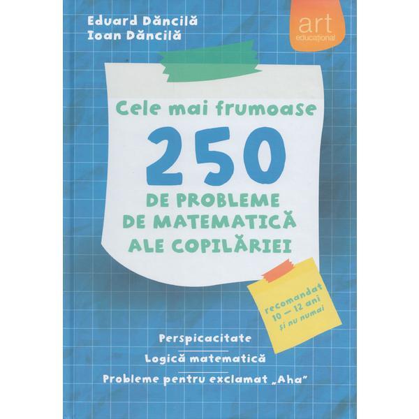 Cele mai frumoase 250 de probleme de matematica ale copilariei - Eduard Dancila, Ioan Dancila, editura Grupul Editorial Art