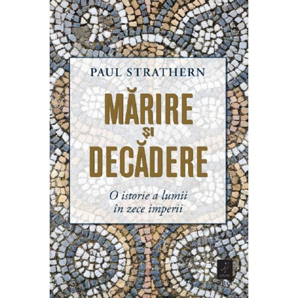 Marirea si decaderea. O istorie a lumii in zece imperii - Paul Strathern, editura Trei