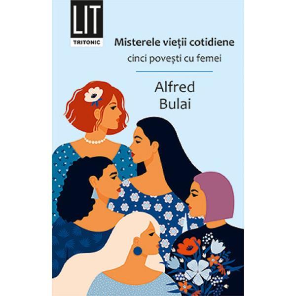 Misterele vietii cotidiene. cinci povesti cu femei - alfred bulai, editura tritonic
