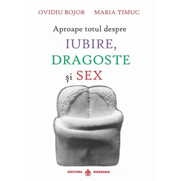 Aproape totul despre iubire, dragoste si sex - Ovidiu Bojor, Maria Timus, editura Dharana