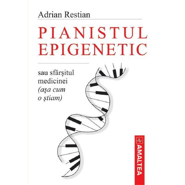 Pianistul epigenetic sau sfarsitul medicinei (asa cum o stiam) - Adrian Restian, editura Amaltea