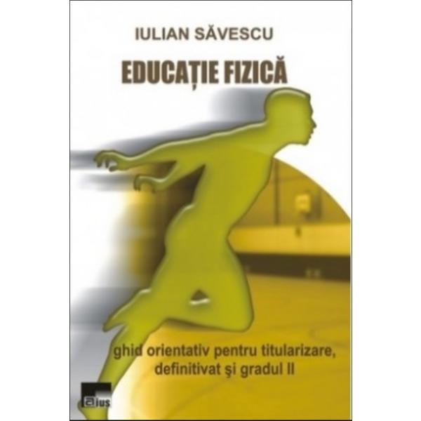 Educatie fizica. Ghid orientativ pentru titularizare, definitivat si gradul II - Iulian Savescu, editura Aius