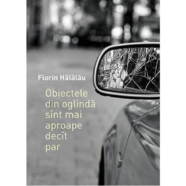 Obiectele din oglinda sint mai aproape decit par - Florin Halalau, editura Casa De Pariuri Literare
