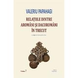 Relatiile dintre aromani si dacoromani in trecut - Valeriu Papahagi, editura Cartex