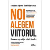 Noi alegem viitorul - Christiana Figueres, Tom Rivett-Carnac, editura Lifestyle