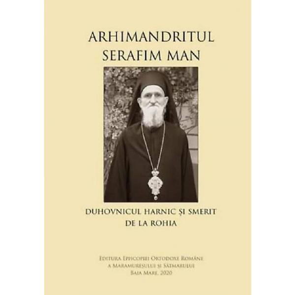 Arhimandritul Serafim Man: Duhovnicul harnic si smerit de la Rohia, editura Episcopia Ortodoxa A Maramuresului Si Satmarului