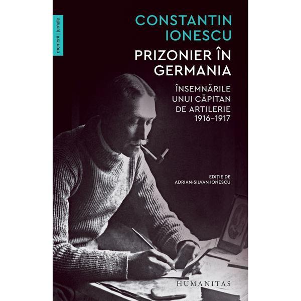 Prizonier in germania. insemnarile unui capitan de artilerie 1916-1917 - constantin ionescu, editura humanitas