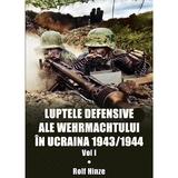Luptele defensive ale Wehrmachtului in Ucraina 1943-1944. Vol.1 - Rolf Hinze, editura Miidecarti