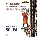 Am fost martor la fabricarea zeului din omul comun - Marius Marian Solea, editura Cartex