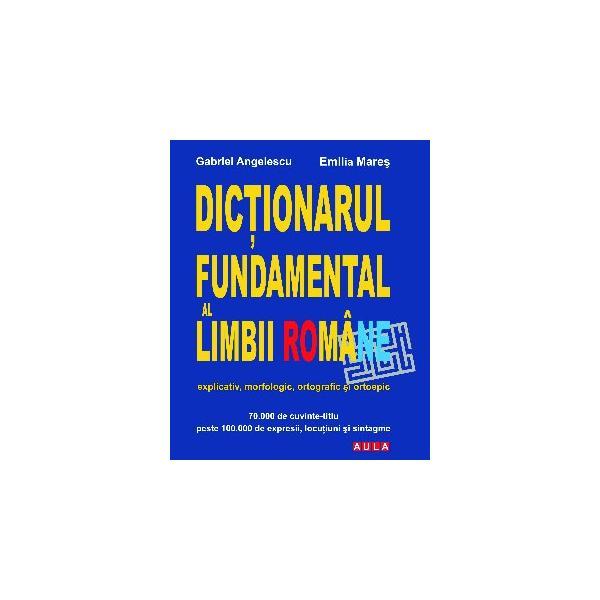 Dictionarul fundamental al limbii romane - Gabriel Angelescu, Emilia Mares, editura Aula
