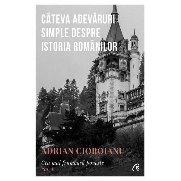 Cea mai frumoasa poveste Vol.1: Cateva adevaruri simple despre istoria romanilor - Adrian Cioroianu, editura Curtea Veche