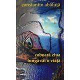 Coboara ziua lunga cat o viata - Constantin Abaluta, editura Casa De Pariuri Literare