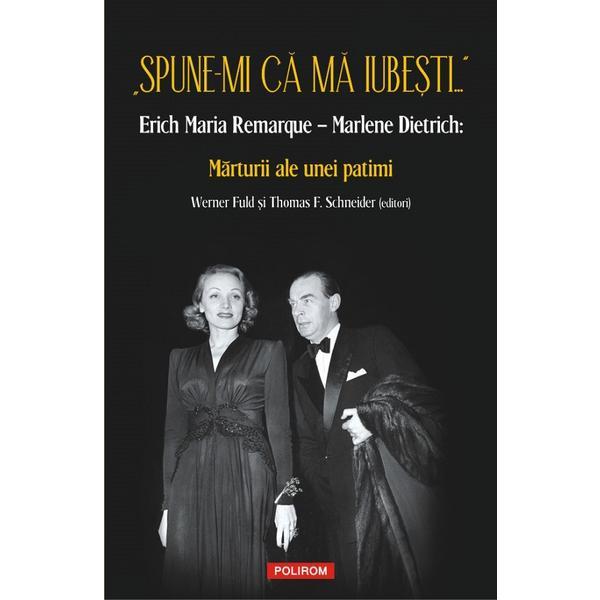 Spune-mi ca ma iubesti... Erich Maria Remarque - Marlene Dietrich: Marturii ale unei patimi - Werner Fuld , Thomas F. Schneider, editura Polirom