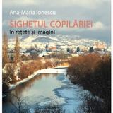 Sighetul copilariei in retete si imagini - Ana-Maria Ionescu, editura Integral