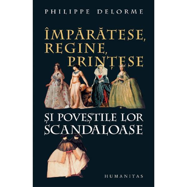 Imparatese, regine, printese si povestile lor scandaloase - philippe delorme, editura humanitas