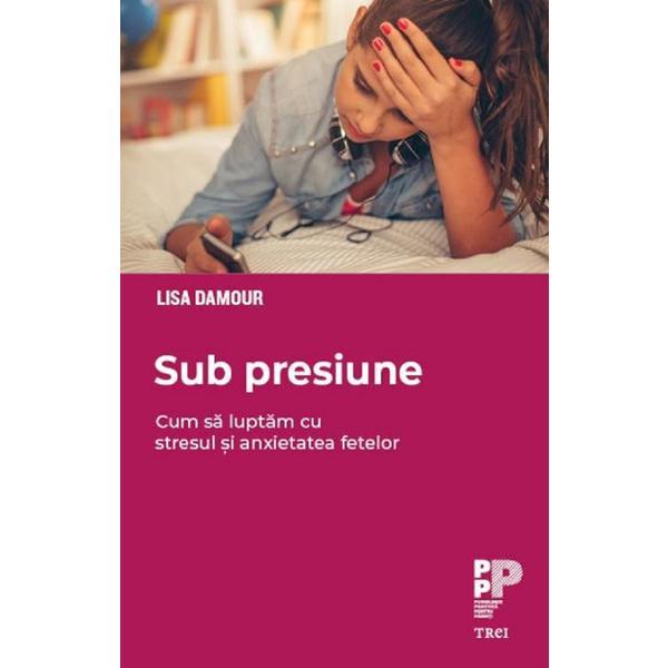 Sub presiune. cum sa luptam cu stresul si anxietatea fetelor - lisa damour