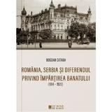 Romania, Serbia si diferendul privind impartirea Banatului - Bogdan Catana, editura Cetatea De Scaun