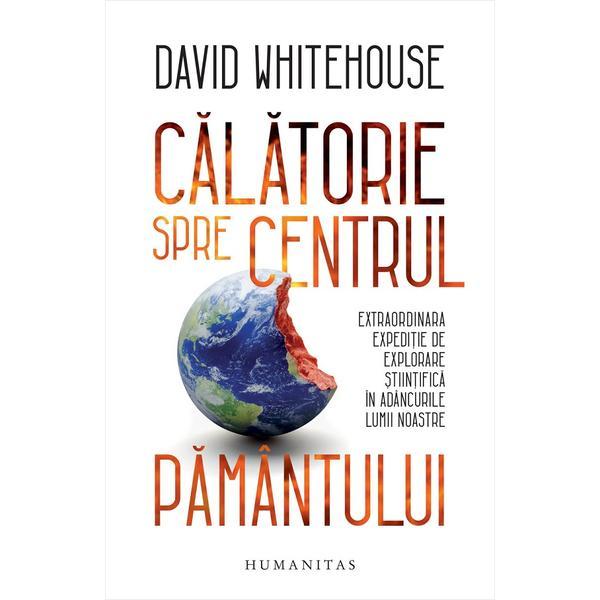 Calatorie spre centrul pamantului - david whitehouse, editura humanitas