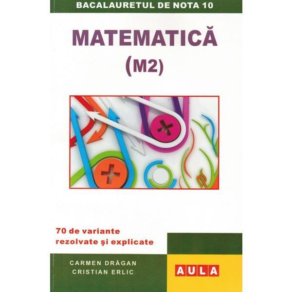 Matematica m2 bacalaureat. 70 de variante rezolvate si explicate - carmen dragan, cristian erlic, editura aula