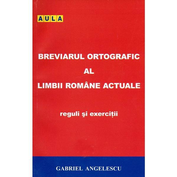 Breviarul ortografic al limbii romane actuale. Reguli si exercitii - Gabriel Angelescu, editura Aula
