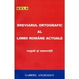 Breviarul ortografic al limbii romane actuale. Reguli si exercitii - Gabriel Angelescu, editura Aula