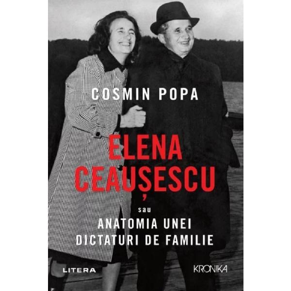 Elena ceausescu sau anatomia unei dictaturi de familie - cosmin popa, editura litera