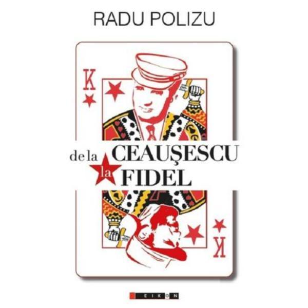 De la ceausescu la fidel - radu polizu, editura eikon