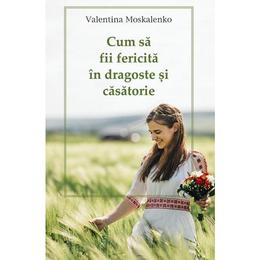 Cum sa fii fericita in dragoste si casatorie - Valentina Moskalenko, editura Sophia