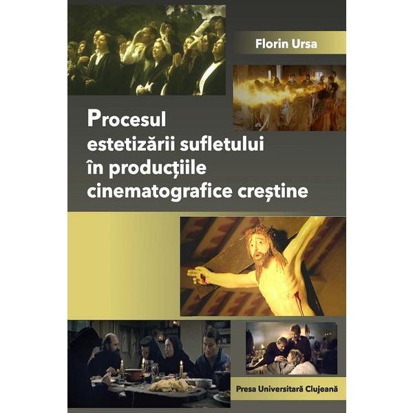 Procesul estetizarii sufletului in productiile cinematografice crestine - Florin Ursa, editura Presa Universitara Clujeana