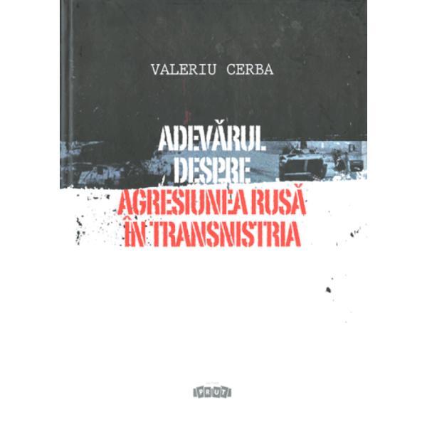 Adevarul despre agresiunea rusa in Transnistria - Valeriu Cerba, editura Prut