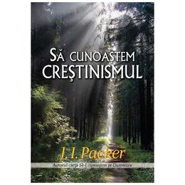 Sa cunoastem crestinismul - J.I. Packer, editura Casa Cartii