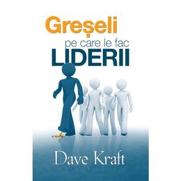Greseli pe care le fac liderii - dave kraft, editura casa cartii