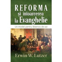 Reforma si intoarcerea la Evanghelie - Erwin W. Lutzer, editura Casa Cartii