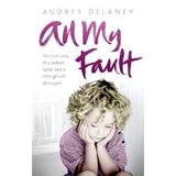 All My Fault: The True Story of a Sadistic Father and a Little Girl Left Destroyed - Audrey Delaney, editura Ebury