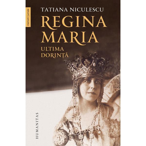 Regina maria, ultima dorinta - tatiana niculescu, editura humanitas