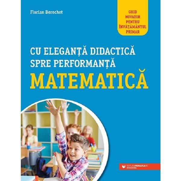 Cu eleganta didactica spre performanta matematica - Florian Berechet, editura Paralela 45