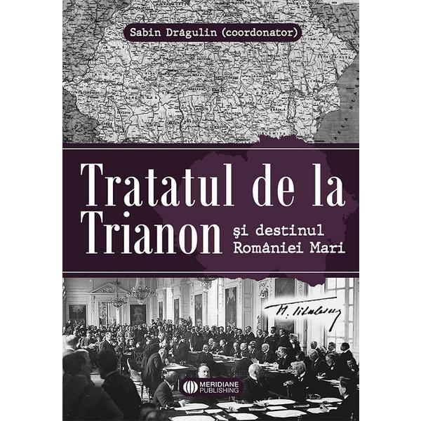 Tratatul de la Trianon si destinul Romaniei mari - Sabin Dragulin, editura Meridiane Publishing